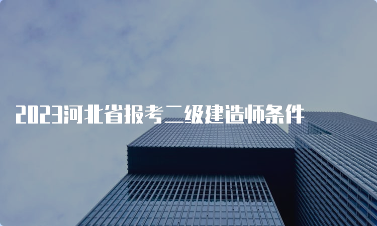 2023河北省报考二级建造师条件