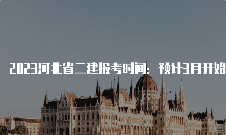 2023河北省二建报考时间：预计3月开始