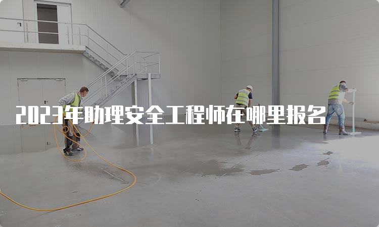 2023年助理安全工程师在哪里报名