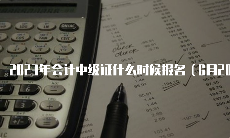 2023年会计中级证什么时候报名（6月20日至7月10日，各省略有起始时间不同）