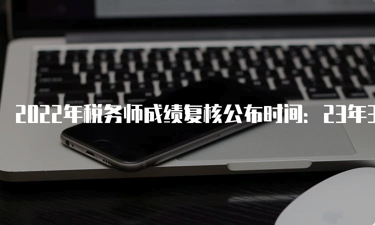 2022年税务师成绩复核公布时间：23年3月15日