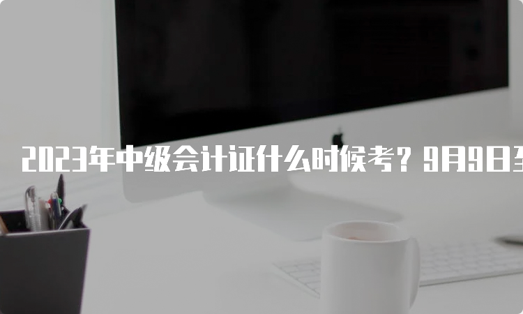 2023年中级会计证什么时候考？9月9日至11日