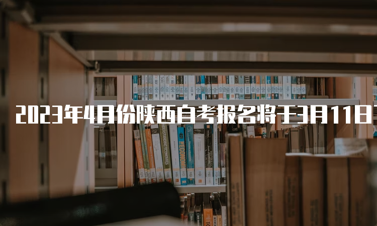 2023年4月份陕西自考报名将于3月11日下午结束