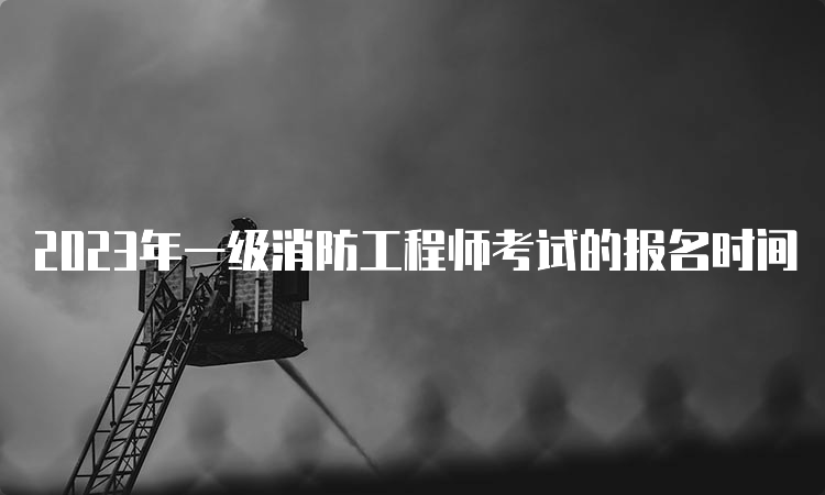 2023年一级消防工程师考试的报名时间