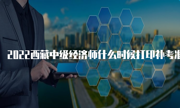 2022西藏中级经济师什么时候打印补考准考证