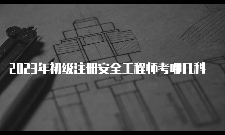 2023年初级注册安全工程师考哪几科