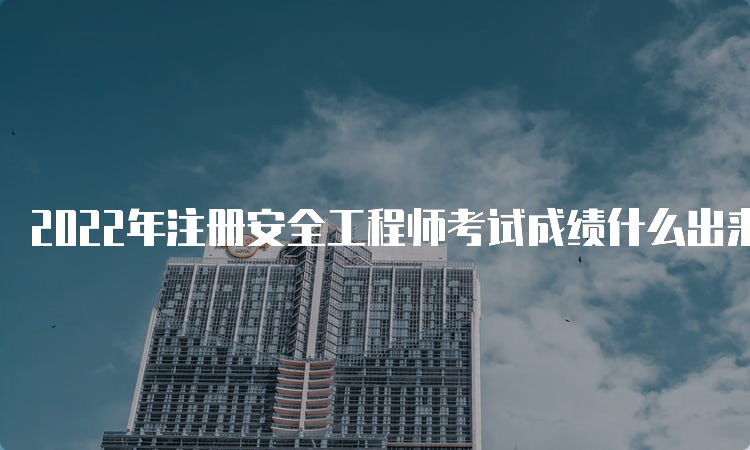 2022年注册安全工程师考试成绩什么出来：3月中旬