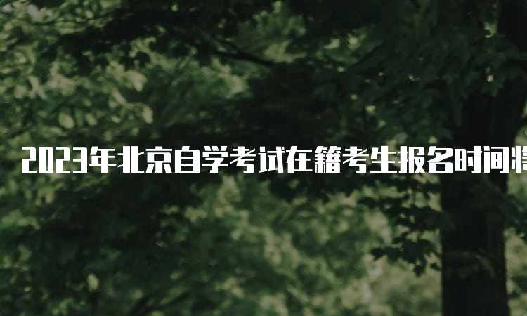 2023年北京自学考试在籍考生报名时间将于3月9日17时结束