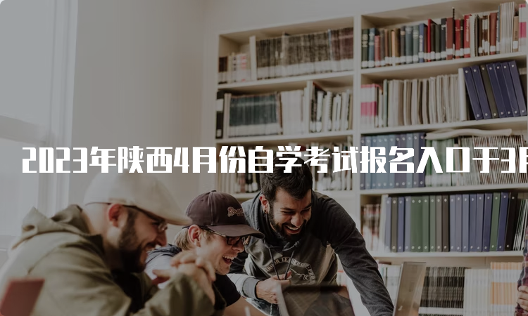 2023年陕西4月份自学考试报名入口于3月11日18时关闭