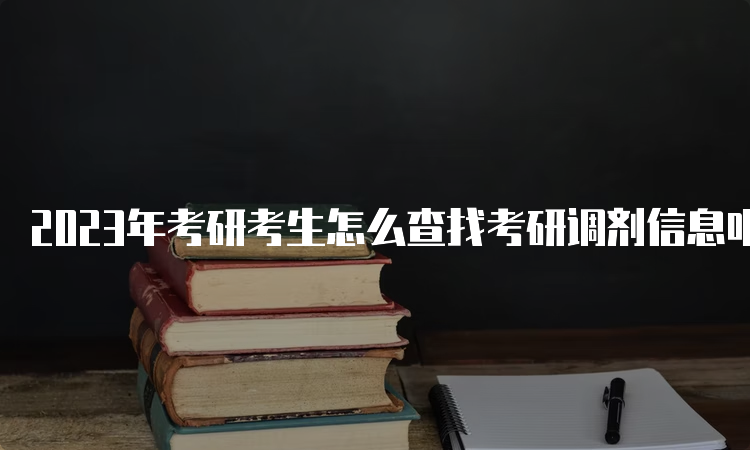 2023年考研考生怎么查找考研调剂信息呢