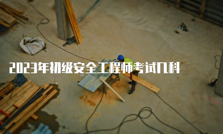 2023年初级安全工程师考试几科