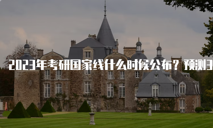 2023年考研国家线什么时候公布？预测3月14日9:00