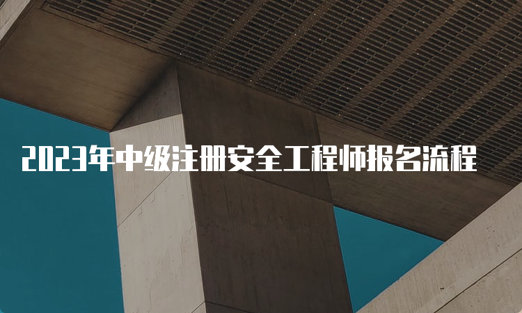 2023年中级注册安全工程师报名流程