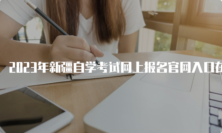 2023年新疆自学考试网上报名官网入口在何处