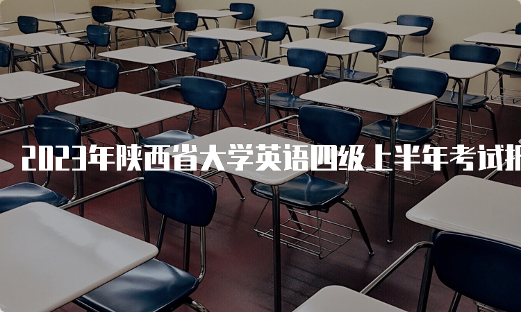 2023年陕西省大学英语四级上半年考试报名时间：4月中下旬