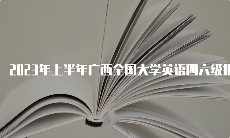 2023年上半年广西全国大学英语四六级报名时间：4月27日至5月4日