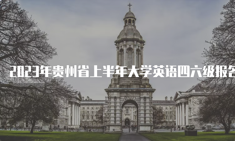 2023年贵州省上半年大学英语四六级报名时间预测：4月中下旬