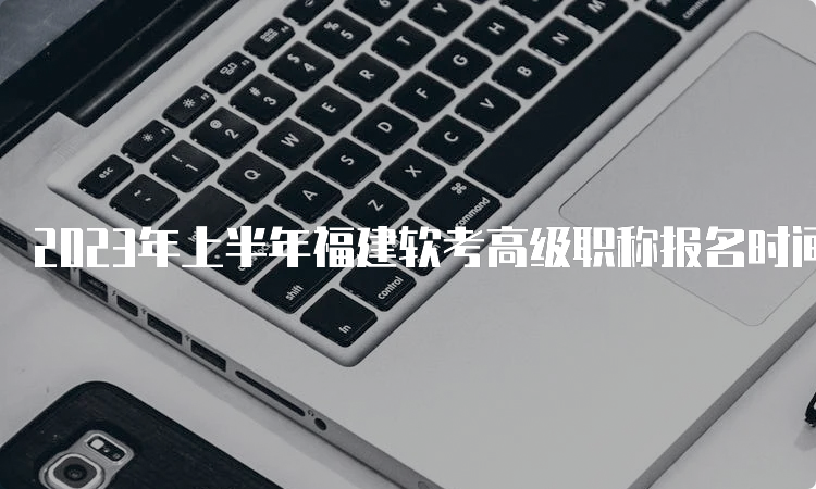 2023年上半年福建软考高级职称报名时间：3月19日至25日