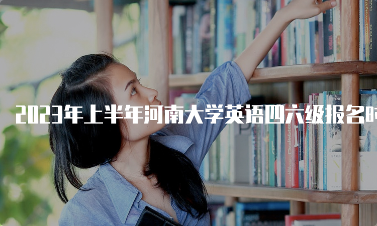 2023年上半年河南大学英语四六级报名时间预测：4月中下旬