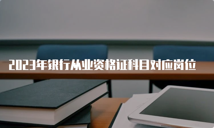 2023年银行从业资格证科目对应岗位