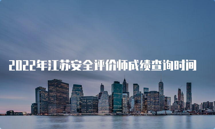 2022年江苏安全评价师成绩查询时间