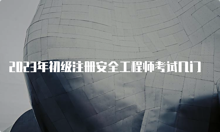 2023年初级注册安全工程师考试几门