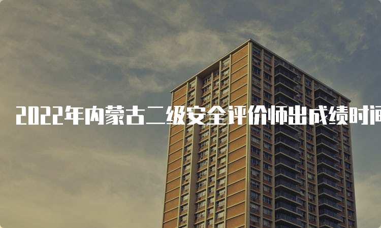 2022年内蒙古二级安全评价师出成绩时间