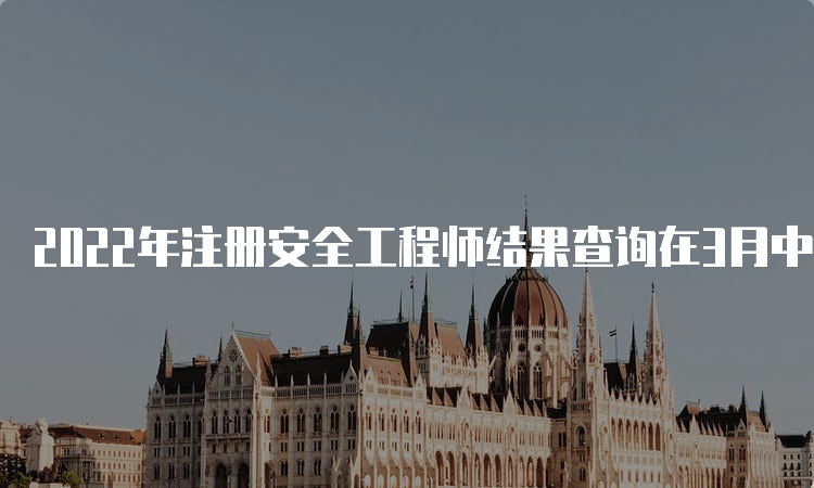 2022年注册安全工程师结果查询在3月中旬开始