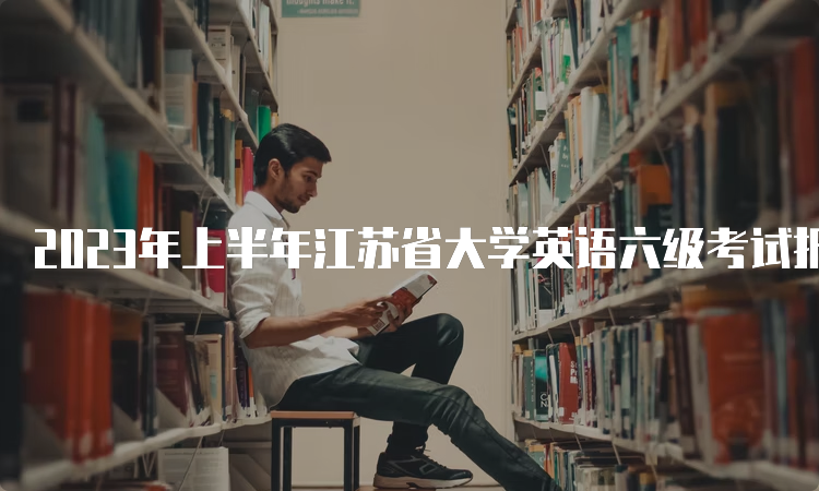 2023年上半年江苏省大学英语六级考试报名时间预估：4月中下旬