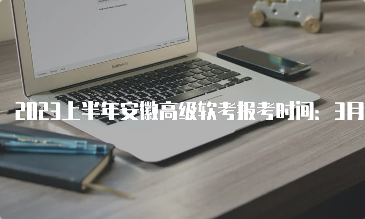 2023上半年安徽高级软考报考时间：3月14日至20日