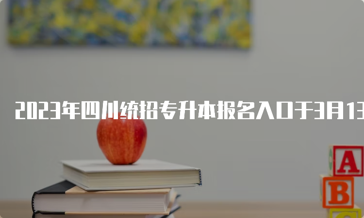 2023年四川统招专升本报名入口于3月13日9时开通