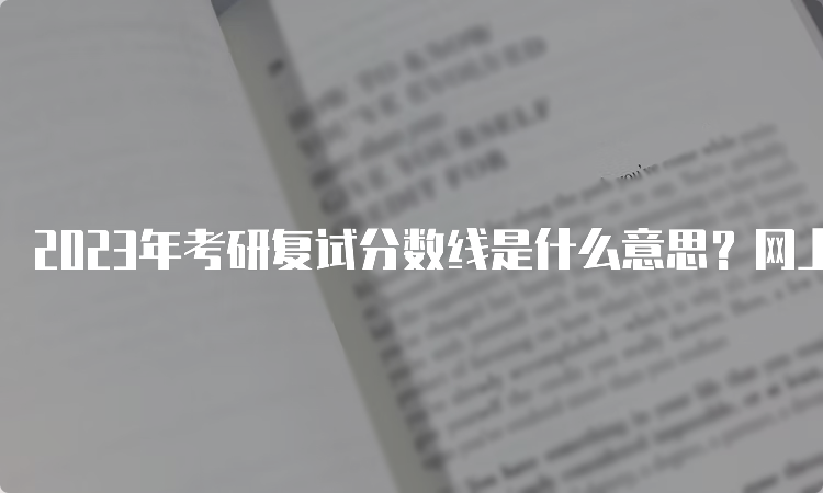 2023年考研复试分数线是什么意思？网上调剂基本要求线