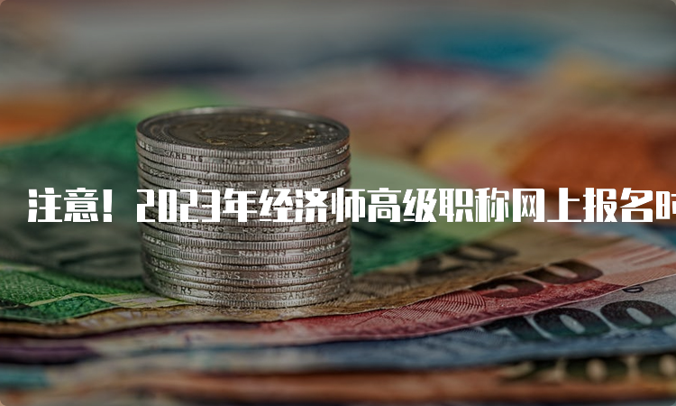 注意！2023年经济师高级职称网上报名时间预计在4月初