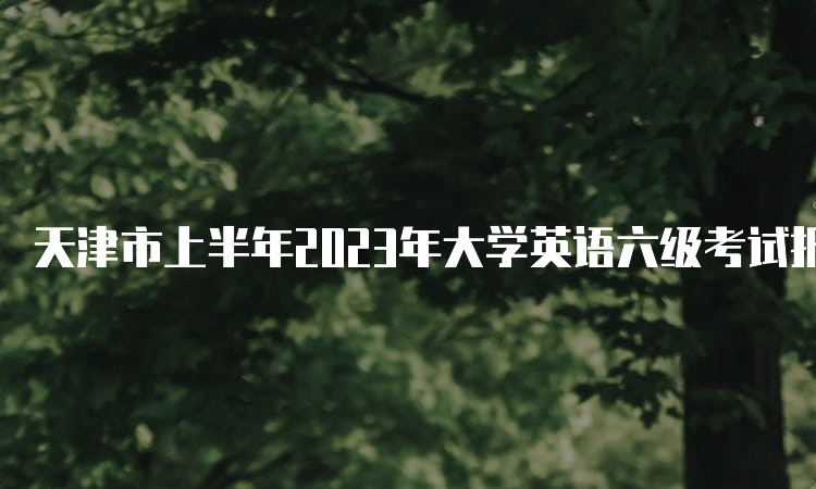 天津市上半年2023年大学英语六级考试报名时间预测：4月中旬