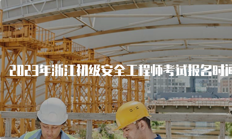 2023年浙江初级安全工程师考试报名时间