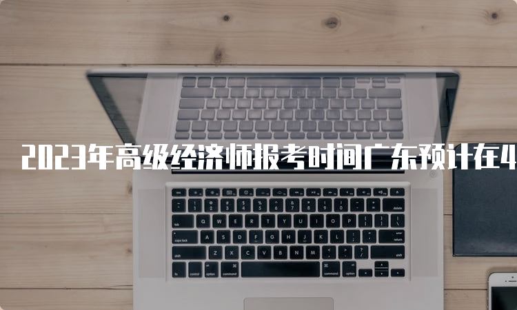 2023年高级经济师报考时间广东预计在4月份