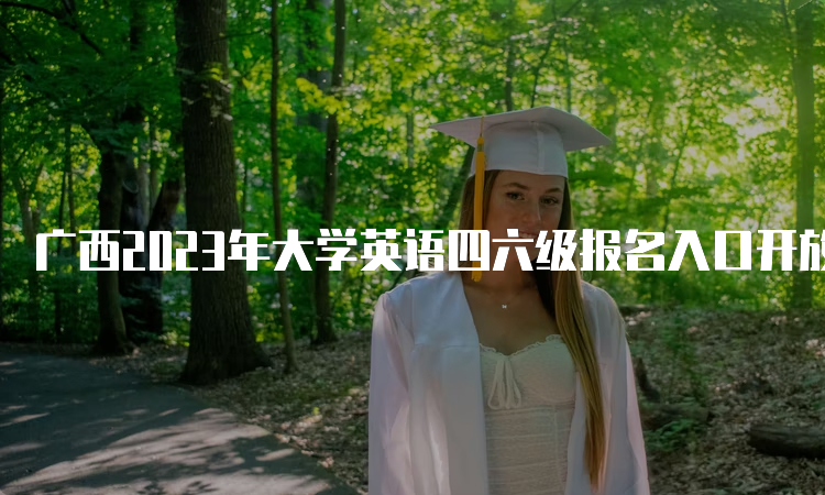 广西2023年大学英语四六级报名入口开放时间：4月27日至5月4日