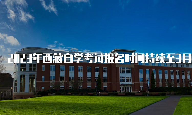 2023年西藏自学考试报名时间持续至3月15日