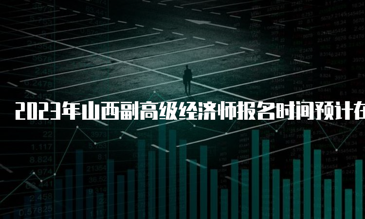 2023年山西副高级经济师报名时间预计在4月份