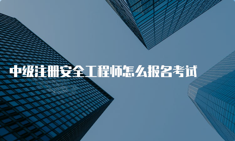 中级注册安全工程师怎么报名考试