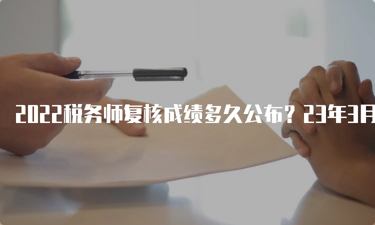 2022税务师复核成绩多久公布？23年3月15日