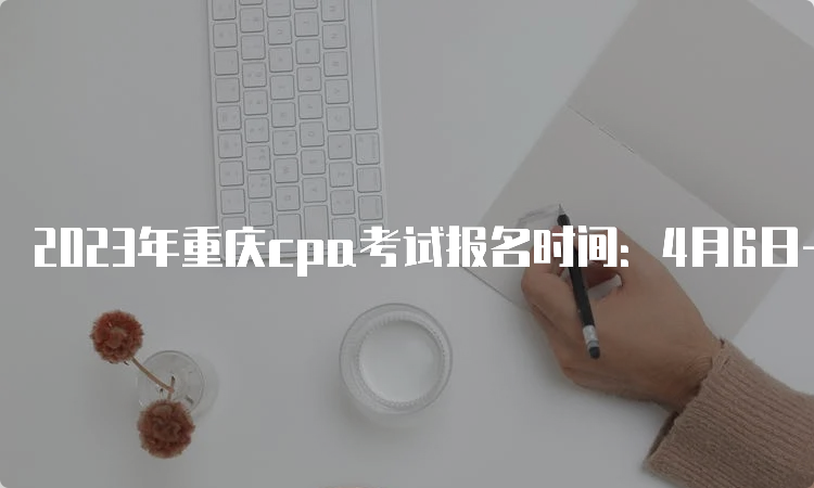 2023年重庆cpa考试报名时间：4月6日-28日