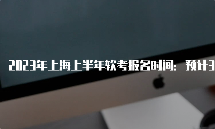 2023年上海上半年软考报名时间：预计3月中下旬