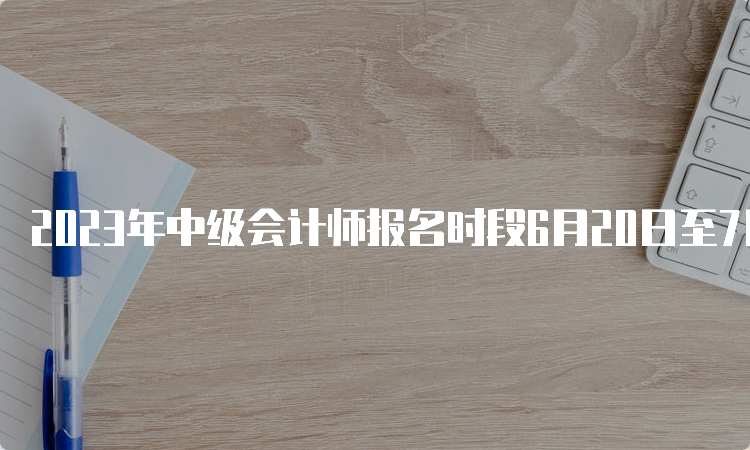 2023年中级会计师报名时段6月20日至7月10日