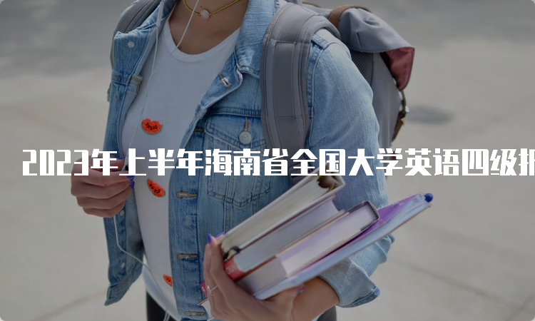 2023年上半年海南省全国大学英语四级报名时间：3月下旬