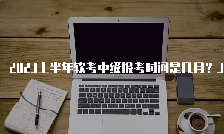 2023上半年软考中级报考时间是几月？3月份