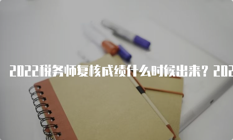 2022税务师复核成绩什么时候出来？2023年3月15日10:00起