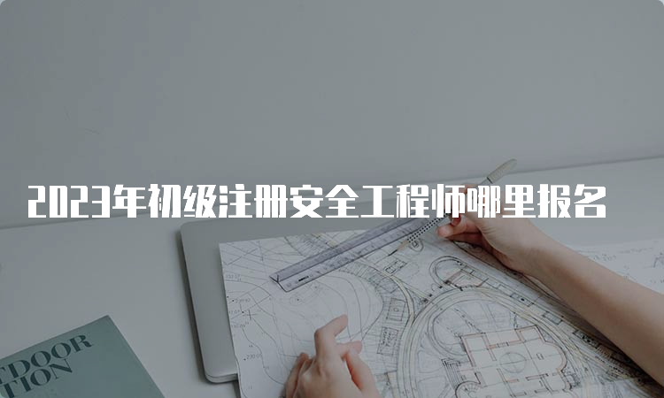 2023年初级注册安全工程师哪里报名