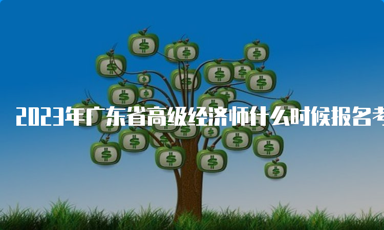 2023年广东省高级经济师什么时候报名考试？预计在4月份