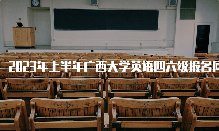 2023年上半年广西大学英语四六级报名网站开通时间：4月27日至5月4日